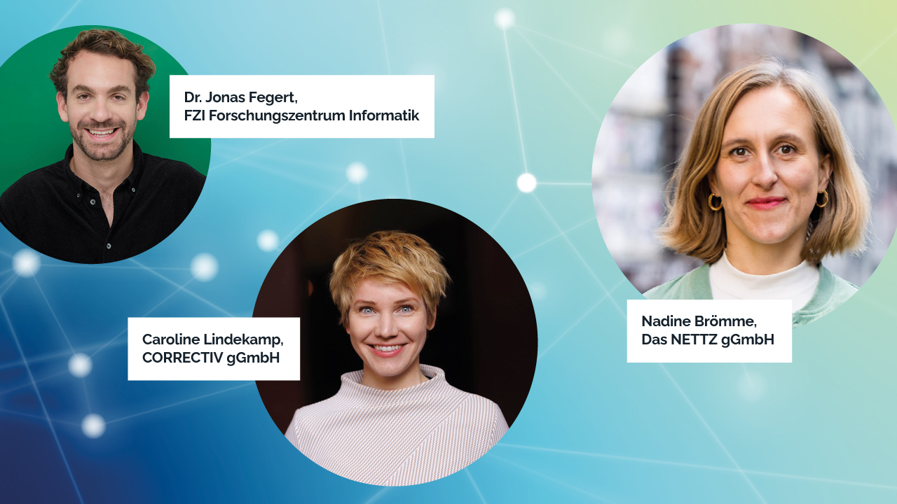 Das Bild zeigt die Fotos der drei Speaker*innen Nadine Brömme (Das NETTZ gGmbH), Caroline Lindekamp (CORRECTIV gGmbH) und Dr. Jonas Fegert (FZI Forschungszentrum Informatik).